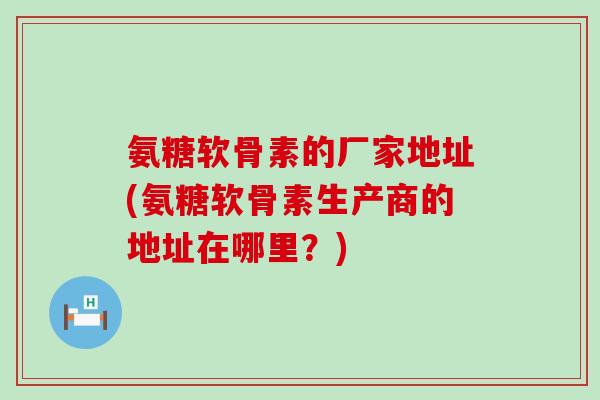 氨糖软骨素的厂家地址(氨糖软骨素生产商的地址在哪里?)-第1张图片-氨糖科普网 氨糖软骨素的厂家地址(氨糖软骨素生产商的地址在哪里?)-第1张图片-氨糖科普网