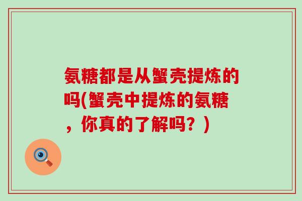 氨糖都是从蟹壳提炼的吗(蟹壳中提炼的氨糖,你真的了解吗?)-第1张图片-氨糖科普网 氨糖都是从蟹壳提炼的吗(蟹壳中提炼的氨糖,你真的了解吗?)-第1张图片-氨糖科普网