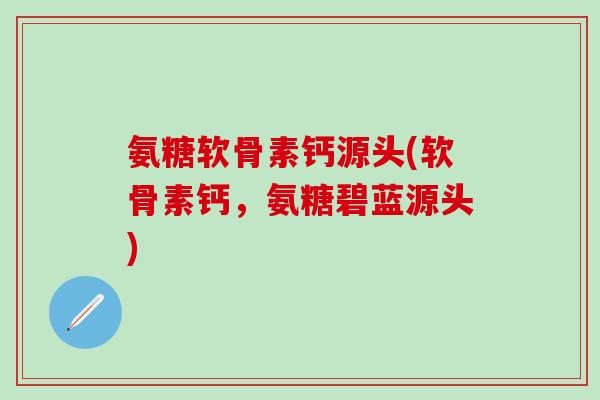 氨糖软骨素钙源头(软骨素钙,氨糖碧蓝源头)-第1张图片-氨糖科普网 氨糖软骨素钙源头(软骨素钙,氨糖碧蓝源头)-第1张图片-氨糖科普网