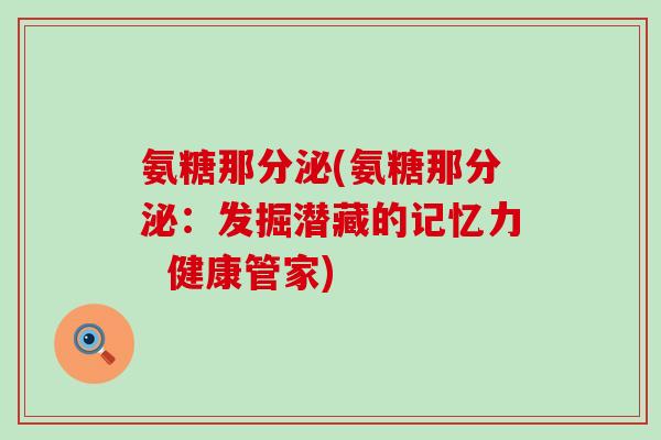 氨糖那分泌(氨糖那分泌:发掘潜藏的记忆力 健康管家)-第1张图片-氨糖科普网 氨糖那分泌(氨糖那分泌:发掘潜藏的记忆力 健康管家)-第1张图片-氨糖科普网