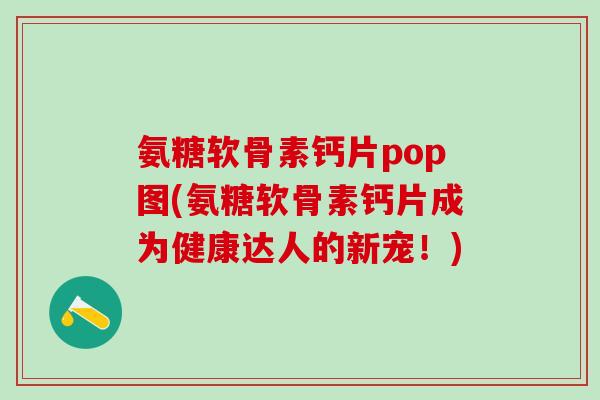 氨糖软骨素钙片pop图(氨糖软骨素钙片成为健康达人的新宠!)-第1张图片-氨糖科普网 氨糖软骨素钙片pop图(氨糖软骨素钙片成为健康达人的新宠!)-第1张图片-氨糖科普网