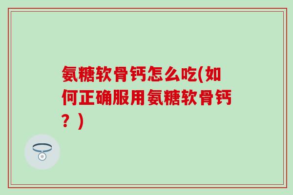氨糖软骨钙怎么吃(如何正确服用氨糖软骨钙?)-第1张图片-氨糖科普网 氨糖软骨钙怎么吃(如何正确服用氨糖软骨钙?)-第1张图片-氨糖科普网
