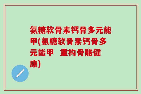 氨糖软骨素钙骨多元能甲(氨糖软骨素钙骨多元能甲 重构骨骼健康)-第1张图片-氨糖科普网 氨糖软骨素钙骨多元能甲(氨糖软骨素钙骨多元能甲 重构骨骼健康)-第1张图片-氨糖科普网