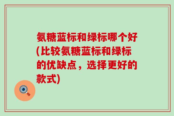 氨糖蓝标和绿标哪个好(比较氨糖蓝标和绿标的优缺点，选择更好的款式)-第1张图片-氨糖科普网