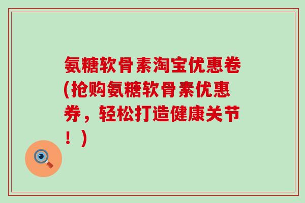 氨糖软骨素淘宝优惠卷(抢购氨糖软骨素优惠券,轻松打造健康关节!)-第1张图片-氨糖科普网 氨糖软骨素淘宝优惠卷(抢购氨糖软骨素优惠券,轻松打造健康关节!)-第1张图片-氨糖科普网