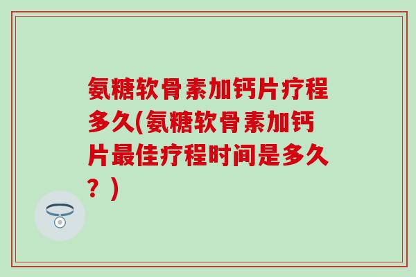 氨糖软骨素加钙片疗程多久(氨糖软骨素加钙片最佳疗程时间是多久?)-第1张图片-氨糖科普网 氨糖软骨素加钙片疗程多久(氨糖软骨素加钙片最佳疗程时间是多久?)-第1张图片-氨糖科普网