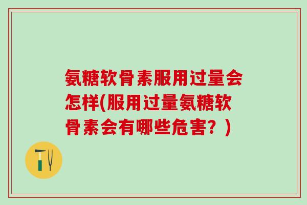 氨糖软骨素服用过量会怎样(服用过量氨糖软骨素会有哪些危害？)-第1张图片-氨糖科普网