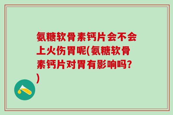 氨糖软骨素钙片会不会上火伤胃呢(氨糖软骨素钙片对胃有影响吗?)-第1张图片-氨糖科普网 氨糖软骨素钙片会不会上火伤胃呢(氨糖软骨素钙片对胃有影响吗?)-第1张图片-氨糖科普网