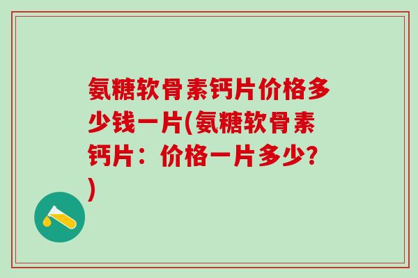 氨糖软骨素钙片价格多少钱一片(氨糖软骨素钙片：价格一片多少？)-第1张图片-氨糖科普网