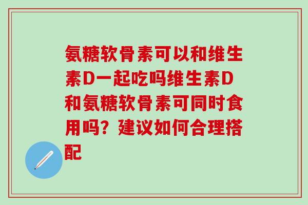 氨糖软骨素可以和维生素D一起吃吗维生素D和氨糖软骨素可同时食用吗?建议如何合理搭配-第1张图片-氨糖科普网 氨糖软骨素可以和维生素D一起吃吗维生素D和氨糖软骨素可同时食用吗?建议如何合理搭配-第1张图片-氨糖科普网