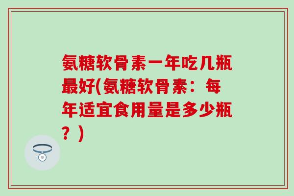 氨糖软骨素一年吃几瓶最好(氨糖软骨素:每年适宜食用量是多少瓶?)-第1张图片-氨糖科普网 氨糖软骨素一年吃几瓶最好(氨糖软骨素:每年适宜食用量是多少瓶?)-第1张图片-氨糖科普网