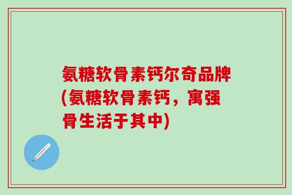 氨糖软骨素钙尔奇品牌(氨糖软骨素钙，寓强骨生活于其中)-第1张图片-氨糖科普网