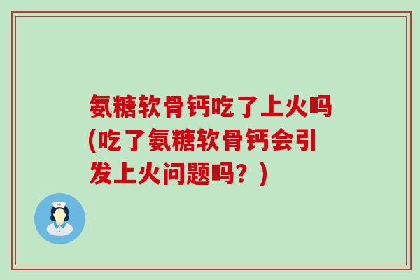 氨糖软骨钙吃了上火吗(吃了氨糖软骨钙会引发上火问题吗？)-第1张图片-氨糖科普网