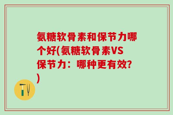 氨糖软骨素和保节力哪个好(氨糖软骨素VS保节力:哪种更有效?)-第1张图片-氨糖科普网 氨糖软骨素和保节力哪个好(氨糖软骨素VS保节力:哪种更有效?)-第1张图片-氨糖科普网