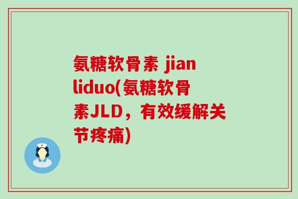 氨糖软骨素 jianliduo(氨糖软骨素JLD，有效缓解关节疼痛)-第1张图片-氨糖科普网
