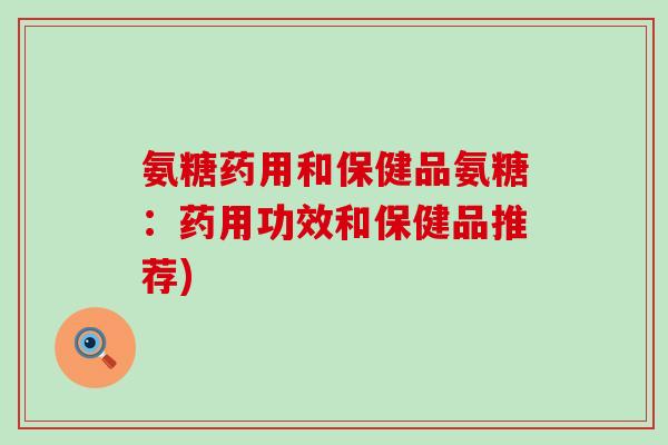 氨糖药用和保健品氨糖：药用功效和保健品推荐)-第1张图片-氨糖科普网