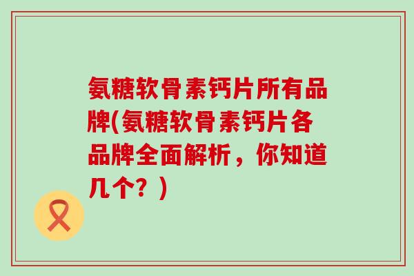 氨糖软骨素钙片所有品牌(氨糖软骨素钙片各品牌全面解析,你知道几个?)-第1张图片-氨糖科普网 氨糖软骨素钙片所有品牌(氨糖软骨素钙片各品牌全面解析,你知道几个?)-第1张图片-氨糖科普网