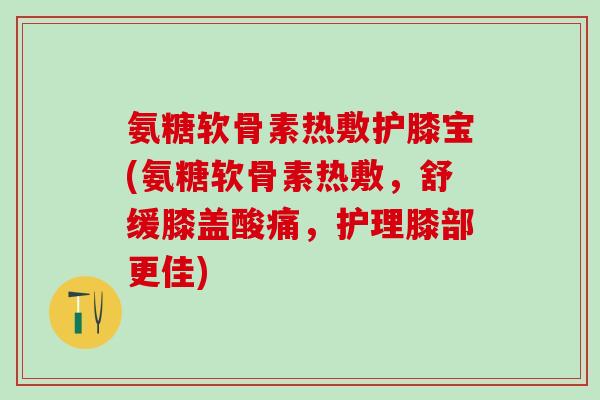氨糖软骨素热敷护膝宝(氨糖软骨素热敷,舒缓膝盖酸痛,护理膝部更佳)-第1张图片-氨糖科普网 氨糖软骨素热敷护膝宝(氨糖软骨素热敷,舒缓膝盖酸痛,护理膝部更佳)-第1张图片-氨糖科普网