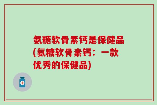 氨糖软骨素钙是保健品(氨糖软骨素钙:一款优秀的保健品)-第1张图片-氨糖科普网 氨糖软骨素钙是保健品(氨糖软骨素钙:一款优秀的保健品)-第1张图片-氨糖科普网