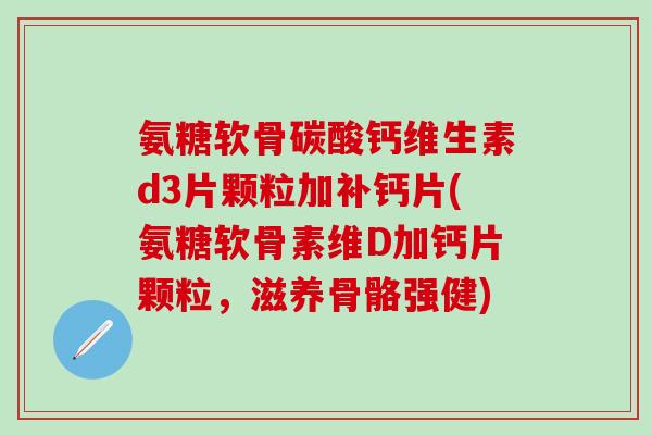 氨糖软骨碳酸钙维生素d3片颗粒加补钙片(氨糖软骨素维D加钙片颗粒,滋养骨骼强健)-第1张图片-氨糖科普网 氨糖软骨碳酸钙维生素d3片颗粒加补钙片(氨糖软骨素维D加钙片颗粒,滋养骨骼强健)-第1张图片-氨糖科普网