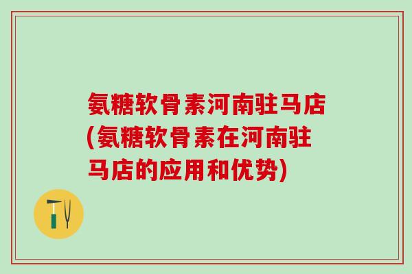 氨糖软骨素河南驻马店(氨糖软骨素在河南驻马店的应用和优势)-第1张图片-氨糖科普网 氨糖软骨素河南驻马店(氨糖软骨素在河南驻马店的应用和优势)-第1张图片-氨糖科普网