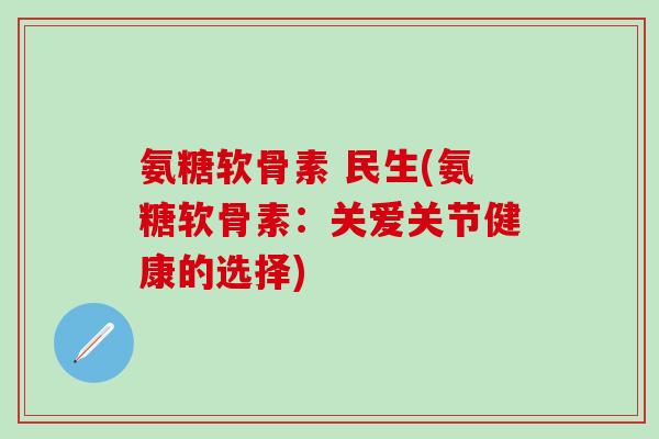 氨糖软骨素 民生(氨糖软骨素:关爱关节健康的选择)-第1张图片-氨糖科普网 氨糖软骨素 民生(氨糖软骨素:关爱关节健康的选择)-第1张图片-氨糖科普网