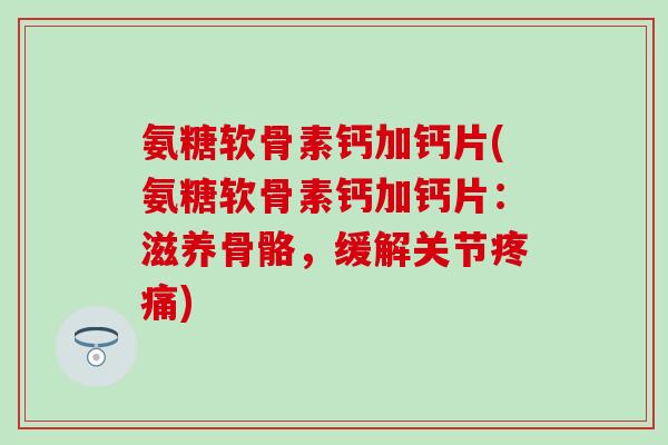 氨糖软骨素钙加钙片(氨糖软骨素钙加钙片：滋养骨骼，缓解关节疼痛)-第1张图片-氨糖科普网