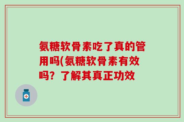 氨糖软骨素吃了真的管用吗(氨糖软骨素有效吗?了解其真正功效-第1张图片-氨糖科普网 氨糖软骨素吃了真的管用吗(氨糖软骨素有效吗?了解其真正功效-第1张图片-氨糖科普网