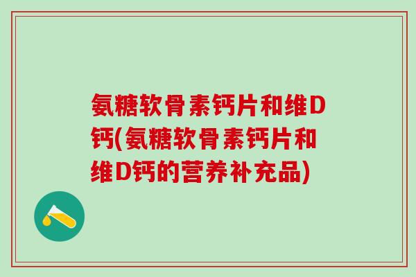 氨糖软骨素钙片和维D钙(氨糖软骨素钙片和维D钙的营养补充品)-第1张图片-氨糖科普网 氨糖软骨素钙片和维D钙(氨糖软骨素钙片和维D钙的营养补充品)-第1张图片-氨糖科普网