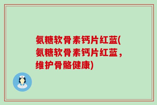 氨糖软骨素钙片红蓝(氨糖软骨素钙片红蓝,维护骨骼健康)-第1张图片-氨糖科普网 氨糖软骨素钙片红蓝(氨糖软骨素钙片红蓝,维护骨骼健康)-第1张图片-氨糖科普网
