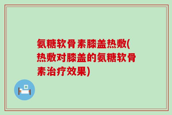 氨糖软骨素膝盖热敷(热敷对膝盖的氨糖软骨素治疗效果)-第1张图片-氨糖科普网 氨糖软骨素膝盖热敷(热敷对膝盖的氨糖软骨素治疗效果)-第1张图片-氨糖科普网