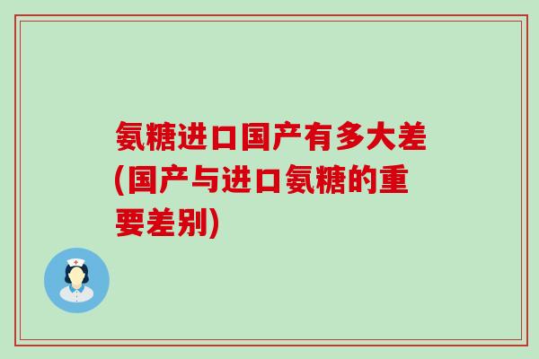 氨糖进口国产有多大差(国产与进口氨糖的重要差别)-第1张图片-氨糖科普网