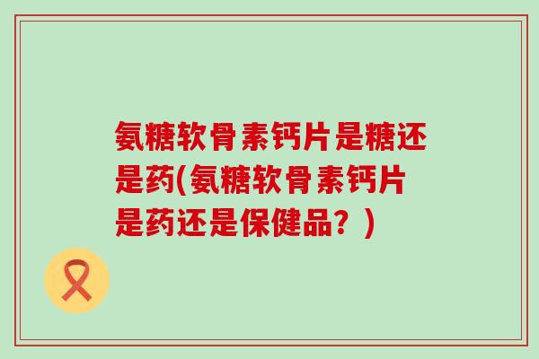 氨糖软骨素钙片是糖还是药(氨糖软骨素钙片是药还是保健品?)-第1张图片-氨糖科普网 氨糖软骨素钙片是糖还是药(氨糖软骨素钙片是药还是保健品?)-第1张图片-氨糖科普网