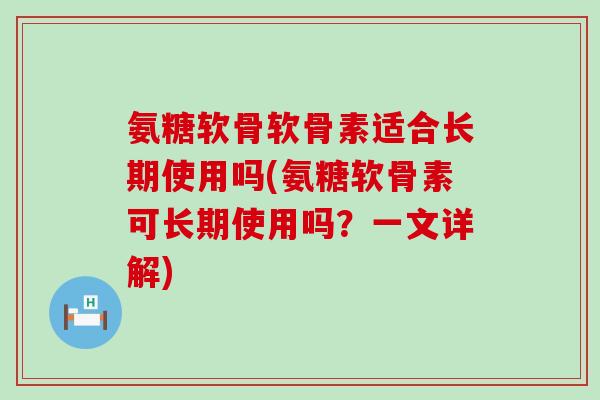 氨糖软骨软骨素适合长期使用吗(氨糖软骨素可长期使用吗？一文详解)-第1张图片-氨糖科普网