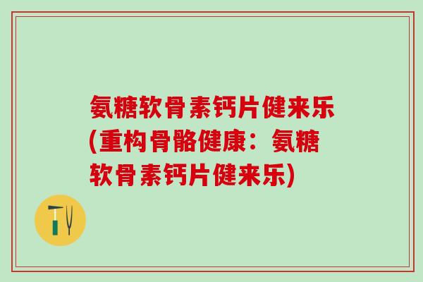 氨糖软骨素钙片健来乐(重构骨骼健康:氨糖软骨素钙片健来乐)-第1张图片-氨糖科普网 氨糖软骨素钙片健来乐(重构骨骼健康:氨糖软骨素钙片健来乐)-第1张图片-氨糖科普网