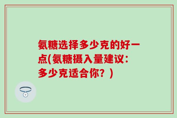 氨糖选择多少克的好一点(氨糖摄入量建议：多少克适合你？)-第1张图片-氨糖科普网