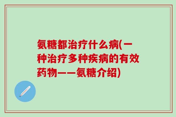 氨糖都治疗什么病(一种治疗多种疾病的有效药物——氨糖介绍)-第1张图片-氨糖科普网 氨糖都治疗什么病(一种治疗多种疾病的有效药物——氨糖介绍)-第1张图片-氨糖科普网