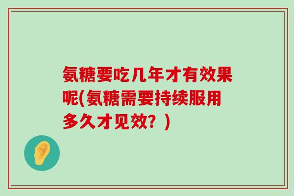 氨糖要吃几年才有效果呢(氨糖需要持续服用多久才见效?)-第1张图片-氨糖科普网 氨糖要吃几年才有效果呢(氨糖需要持续服用多久才见效?)-第1张图片-氨糖科普网