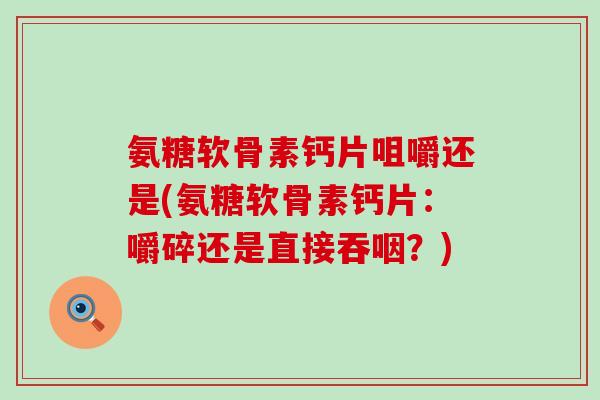氨糖软骨素钙片咀嚼还是(氨糖软骨素钙片：嚼碎还是直接吞咽？)-第1张图片-氨糖科普网