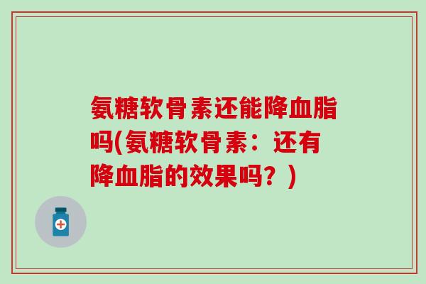 氨糖软骨素还能降血脂吗(氨糖软骨素:还有降血脂的效果吗?)-第1张图片-氨糖科普网 氨糖软骨素还能降血脂吗(氨糖软骨素:还有降血脂的效果吗?)-第1张图片-氨糖科普网