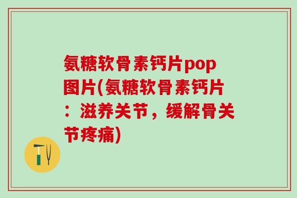 氨糖软骨素钙片pop图片(氨糖软骨素钙片：滋养关节，缓解骨关节疼痛)-第1张图片-氨糖科普网