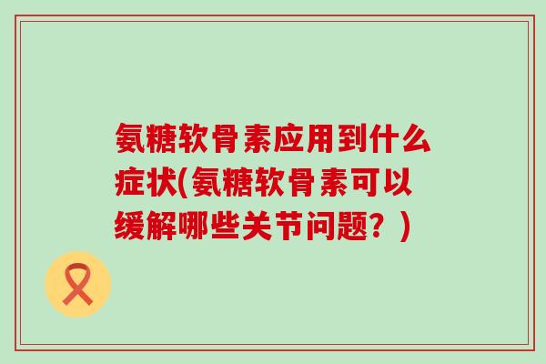 氨糖软骨素应用到什么症状(氨糖软骨素可以缓解哪些关节问题?)-第1张图片-氨糖科普网 氨糖软骨素应用到什么症状(氨糖软骨素可以缓解哪些关节问题?)-第1张图片-氨糖科普网