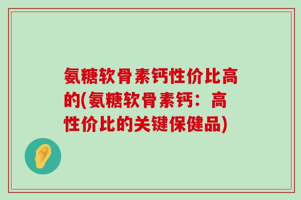 氨糖软骨素钙性价比高的(氨糖软骨素钙:高性价比的关键保健品)-第1张图片-氨糖科普网 氨糖软骨素钙性价比高的(氨糖软骨素钙:高性价比的关键保健品)-第1张图片-氨糖科普网