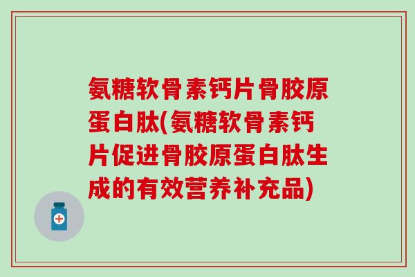 氨糖软骨素钙片骨胶原蛋白肽(氨糖软骨素钙片促进骨胶原蛋白肽生成的有效营养补充品)-第1张图片-氨糖科普网 氨糖软骨素钙片骨胶原蛋白肽(氨糖软骨素钙片促进骨胶原蛋白肽生成的有效营养补充品)-第1张图片-氨糖科普网
