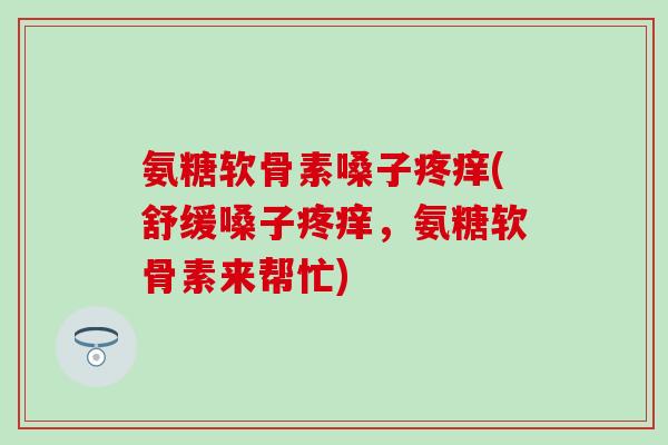 氨糖软骨素嗓子疼痒(舒缓嗓子疼痒,氨糖软骨素来帮忙)-第1张图片-氨糖科普网 氨糖软骨素嗓子疼痒(舒缓嗓子疼痒,氨糖软骨素来帮忙)-第1张图片-氨糖科普网