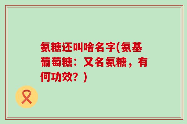 氨糖还叫啥名字(氨基葡萄糖:又名氨糖,有何功效?)-第1张图片-氨糖科普网 氨糖还叫啥名字(氨基葡萄糖:又名氨糖,有何功效?)-第1张图片-氨糖科普网