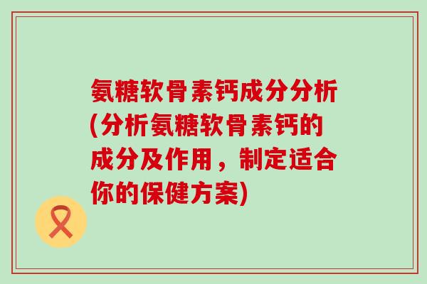 氨糖软骨素钙成分分析(分析氨糖软骨素钙的成分及作用，制定适合你的保健方案)-第1张图片-氨糖科普网