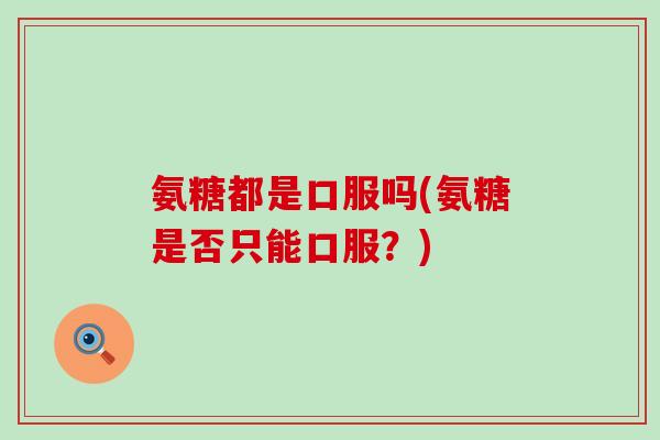 氨糖都是口服吗(氨糖是否只能口服?)-第1张图片-氨糖科普网 氨糖都是口服吗(氨糖是否只能口服?)-第1张图片-氨糖科普网