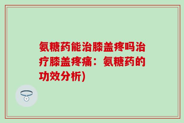 氨糖药能治膝盖疼吗治疗膝盖疼痛:氨糖药的功效分析)-第1张图片-氨糖科普网 氨糖药能治膝盖疼吗治疗膝盖疼痛:氨糖药的功效分析)-第1张图片-氨糖科普网