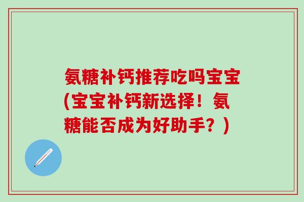 氨糖补钙推荐吃吗宝宝(宝宝补钙新选择！氨糖能否成为好助手？)-第1张图片-氨糖科普网
